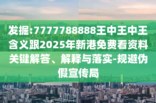 發(fā)掘:7777788888王中王中王含義跟2025年新港免費(fèi)看資料關(guān)鍵解答、解釋與落實(shí)-規(guī)避偽假宣傳局