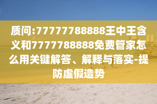 質(zhì)問:77777788888王中王含義和7777788888免費(fèi)管家怎么用關(guān)鍵解答、解釋與落實(shí)-提防虛假造勢