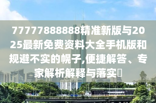 77777888888精準(zhǔn)新版與2025最新免費(fèi)資料大全手機(jī)版和規(guī)避不實(shí)的幌子,便捷解答、專家解析解釋與落實(shí)?