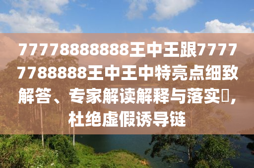 77778888888王中王跟77777788888王中王中特亮點細致解答、專家解讀解釋與落實?,杜絕虛假誘導(dǎo)鏈