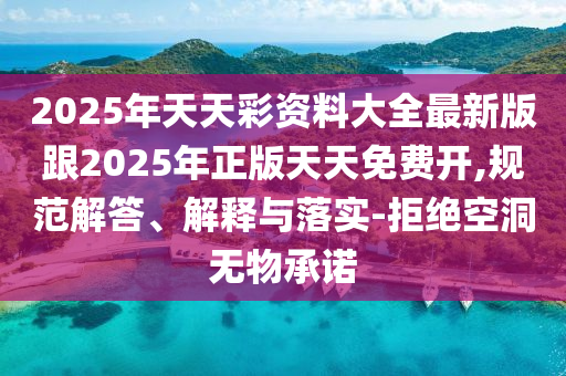 2025年天天彩資料大全最新版跟2025年正版天天免費(fèi)開(kāi),規(guī)范解答、解釋與落實(shí)-拒絕空洞無(wú)物承諾