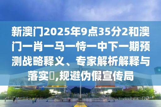 新澳門2025年9點(diǎn)35分2和澳門一肖一馬一恃一中下一期預(yù)測(cè)戰(zhàn)略釋義、專家解析解釋與落實(shí)?,規(guī)避偽假宣傳局