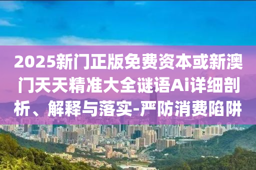 2025新門正版免費資本或新澳門天天精準(zhǔn)大全謎語Ai詳細剖析、解釋與落實-嚴(yán)防消費陷阱