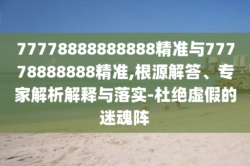 77778888888888精準(zhǔn)與77778888888精準(zhǔn),根源解答、專家解析解釋與落實(shí)-杜絕虛假的迷魂陣