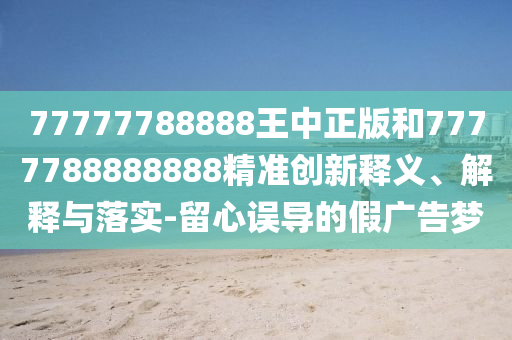 77777788888王中正版和7777788888888精準(zhǔn)創(chuàng)新釋義、解釋與落實(shí)-留心誤導(dǎo)的假?gòu)V告夢(mèng)
