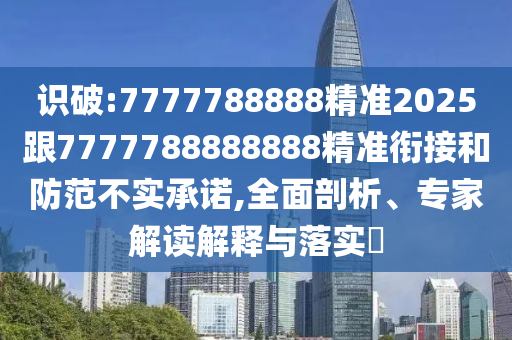 識(shí)破:7777788888精準(zhǔn)2025跟7777788888888精準(zhǔn)銜接和防范不實(shí)承諾,全面剖析、專家解讀解釋與落實(shí)?