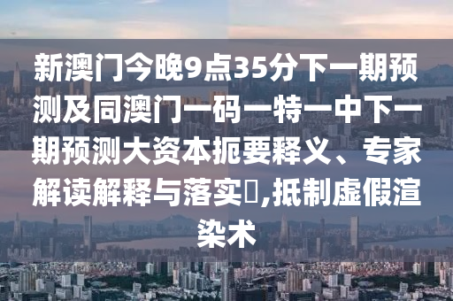 新澳門今晚9點35分下一期預(yù)測及同澳門一碼一特一中下一期預(yù)測大資本扼要釋義、專家解讀解釋與落實?,抵制虛假渲染術(shù)
