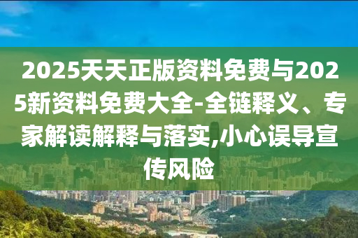 2025天天正版資料免費(fèi)與2025新資料免費(fèi)大全-全鏈釋義、專家解讀解釋與落實(shí),小心誤導(dǎo)宣傳風(fēng)險(xiǎn)