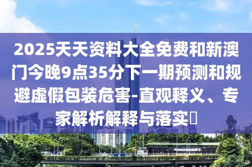 2025天天資料大全免費和新澳門今晚9點35分下一期預(yù)測和規(guī)避虛假包裝危害-直觀釋義、專家解析解釋與落實?
