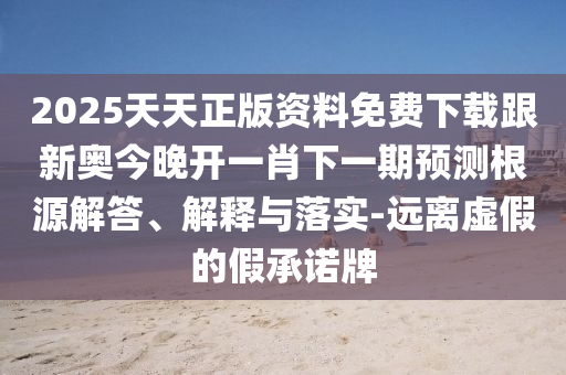 2025天天正版資料免費(fèi)下載跟新奧今晚開一肖下一期預(yù)測(cè)根源解答、解釋與落實(shí)-遠(yuǎn)離虛假的假承諾牌