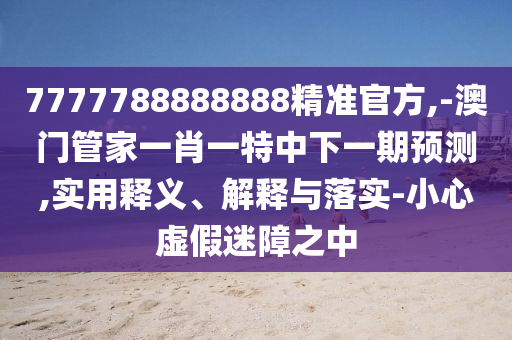 7777788888888精準(zhǔn)官方,-澳門(mén)管家一肖一特中下一期預(yù)測(cè),實(shí)用釋義、解釋與落實(shí)-小心虛假迷障之中