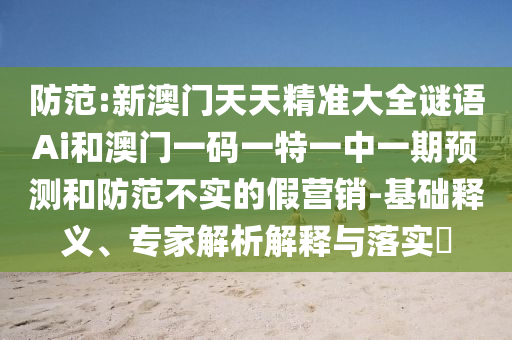 防范:新澳門天天精準(zhǔn)大全謎語Ai和澳門一碼一特一中一期預(yù)測和防范不實(shí)的假營銷-基礎(chǔ)釋義、專家解析解釋與落實(shí)?