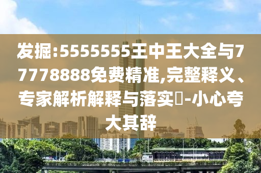 發(fā)掘:5555555王中王大全與77778888免費精準(zhǔn),完整釋義、專家解析解釋與落實?-小心夸大其辭