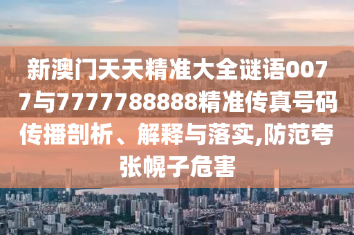新澳門天天精準(zhǔn)大全謎語0077與7777788888精準(zhǔn)傳真號碼傳播剖析、解釋與落實,防范夸張幌子危害
