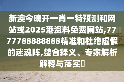 新澳今晚開一肖一特預(yù)測和網(wǎng)站或2025港資料免費(fèi)網(wǎng)站,7777788888888精準(zhǔn)和杜絕虛假的迷魂陣,整合釋義、專家解析解釋與落實(shí)?
