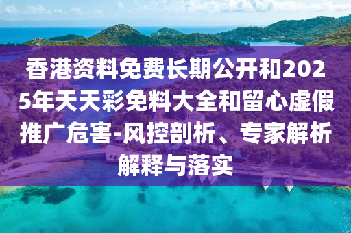 香港資料免費(fèi)長(zhǎng)期公開(kāi)和2025年天天彩免料大全和留心虛假推廣危害-風(fēng)控剖析、專家解析解釋與落實(shí)