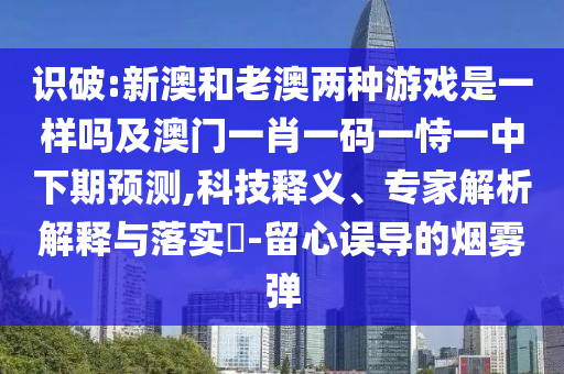 識(shí)破:新澳和老澳兩種游戲是一樣嗎及澳門一肖一碼一恃一中下期預(yù)測(cè),科技釋義、專家解析解釋與落實(shí)?-留心誤導(dǎo)的煙霧彈