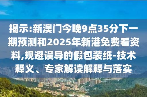 揭示:新澳門今晚9點35分下一期預測和2025年新港免費看資料,規(guī)避誤導的假包裝紙-技術釋義、專家解讀解釋與落實
