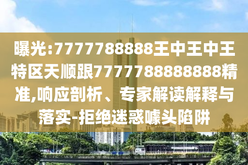 曝光:7777788888王中王中王特區(qū)天順跟7777788888888精準(zhǔn),響應(yīng)剖析、專家解讀解釋與落實-拒絕迷惑噱頭陷阱