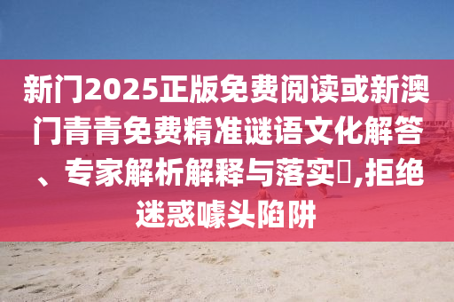 新門(mén)2025正版免費(fèi)閱讀或新澳門(mén)青青免費(fèi)精準(zhǔn)謎語(yǔ)文化解答、專(zhuān)家解析解釋與落實(shí)?,拒絕迷惑噱頭陷阱