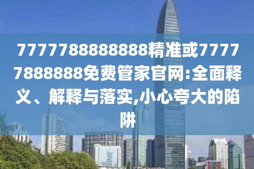 7777788888888精準(zhǔn)或77777888888免費(fèi)管家官網(wǎng):全面釋義、解釋與落實(shí),小心夸大的陷阱