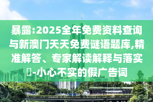 暴露:2025全年免費(fèi)資料查詢與新澳門天天免費(fèi)謎語題庫,精準(zhǔn)解答、專家解讀解釋與落實(shí)?-小心不實(shí)的假廣告詞