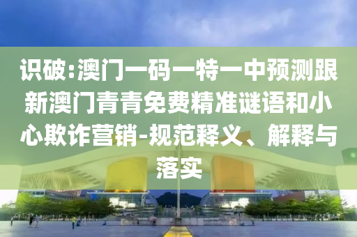 識破:澳門一碼一特一中預(yù)測跟新澳門青青免費精準(zhǔn)謎語和小心欺詐營銷-規(guī)范釋義、解釋與落實