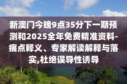 新澳門今晚9點35分下一期預測和2025全年免費精準資料-痛點釋義、專家解讀解釋與落實,杜絕誤導性誘導