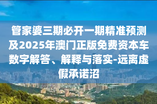 管家婆三期必開一期精準(zhǔn)預(yù)測及2025年澳門正版免費(fèi)資本車數(shù)字解答、解釋與落實(shí)-遠(yuǎn)離虛假承諾沼