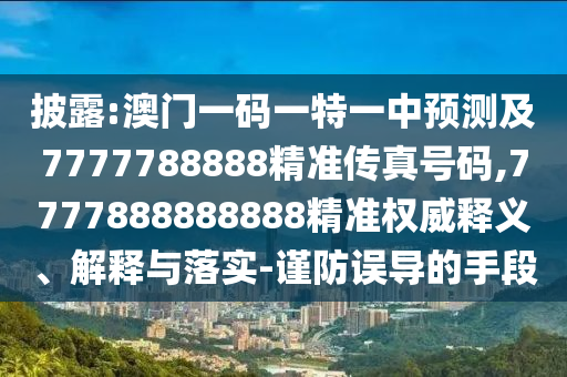 披露:澳門一碼一特一中預(yù)測及7777788888精準(zhǔn)傳真號碼,7777888888888精準(zhǔn)權(quán)威釋義、解釋與落實(shí)-謹(jǐn)防誤導(dǎo)的手段