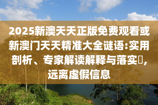 2025新澳天天正版免費觀看或新澳門天天精準(zhǔn)大全謎語:實用剖析、專家解讀解釋與落實?,遠(yuǎn)離虛假信息