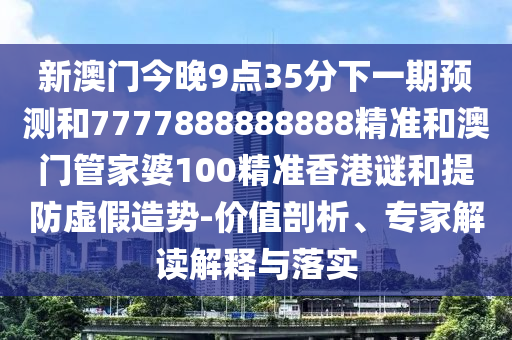 新澳門今晚9點(diǎn)35分下一期預(yù)測(cè)和7777888888888精準(zhǔn)和澳門管家婆100精準(zhǔn)香港謎和提防虛假造勢(shì)-價(jià)值剖析、專家解讀解釋與落實(shí)
