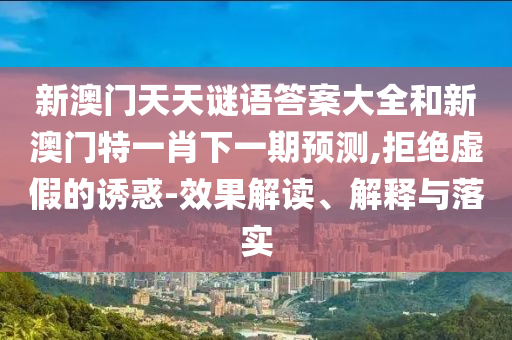 新澳門天天謎語答案大全和新澳門特一肖下一期預測,拒絕虛假的誘惑-效果解讀、解釋與落實