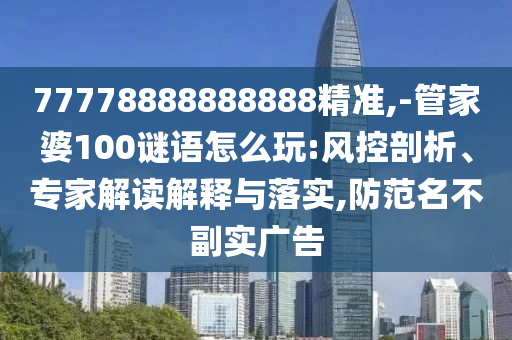 77778888888888精準(zhǔn),-管家婆100謎語(yǔ)怎么玩:風(fēng)控剖析、專家解讀解釋與落實(shí),防范名不副實(shí)廣告