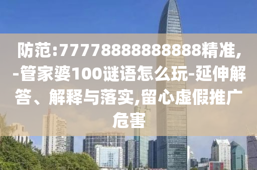 防范:77778888888888精準(zhǔn),-管家婆100謎語怎么玩-延伸解答、解釋與落實(shí),留心虛假推廣危害