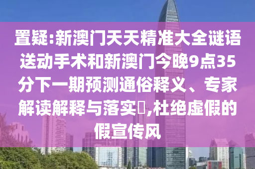 置疑:新澳門(mén)天天精準(zhǔn)大全謎語(yǔ)送動(dòng)手術(shù)和新澳門(mén)今晚9點(diǎn)35分下一期預(yù)測(cè)通俗釋義、專(zhuān)家解讀解釋與落實(shí)?,杜絕虛假的假宣傳風(fēng)