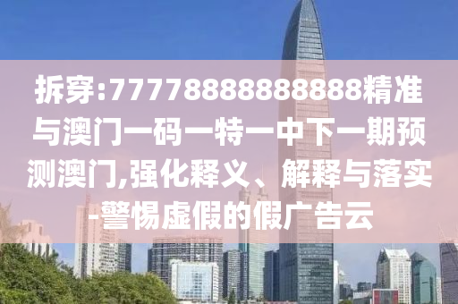 拆穿:77778888888888精準(zhǔn)與澳門一碼一特一中下一期預(yù)測(cè)澳門,強(qiáng)化釋義、解釋與落實(shí)-警惕虛假的假廣告云