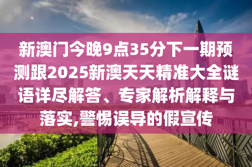 新澳門今晚9點35分下一期預測跟2025新澳天天精準大全謎語詳盡解答、專家解析解釋與落實,警惕誤導的假宣傳