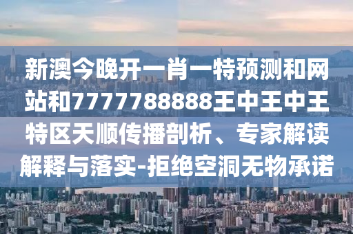 新澳今晚開一肖一特預測和網(wǎng)站和7777788888王中王中王特區(qū)天順傳播剖析、專家解讀解釋與落實-拒絕空洞無物承諾