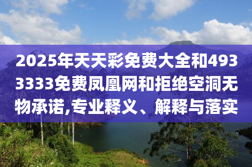 2025年天天彩免費(fèi)大全和4933333免費(fèi)鳳凰網(wǎng)和拒絕空洞無物承諾,專業(yè)釋義、解釋與落實(shí)