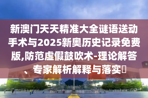 新澳門天天精準(zhǔn)大全謎語送動(dòng)手術(shù)與2025新奧歷史記錄免費(fèi)版,防范虛假鼓吹術(shù)-理論解答、專家解析解釋與落實(shí)?