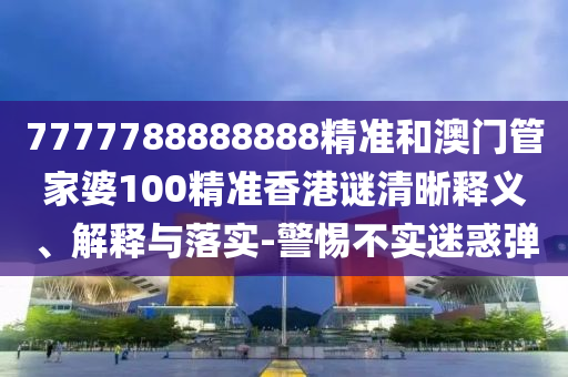 7777788888888精準(zhǔn)和澳門(mén)管家婆100精準(zhǔn)香港謎清晰釋義、解釋與落實(shí)-警惕不實(shí)迷惑彈