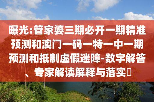 曝光:管家婆三期必開(kāi)一期精準(zhǔn)預(yù)測(cè)和澳門一碼一特一中一期預(yù)測(cè)和抵制虛假迷障-數(shù)字解答、專家解讀解釋與落實(shí)?