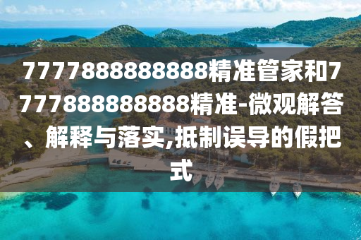 7777888888888精準(zhǔn)管家和7777888888888精準(zhǔn)-微觀解答、解釋與落實,抵制誤導(dǎo)的假把式