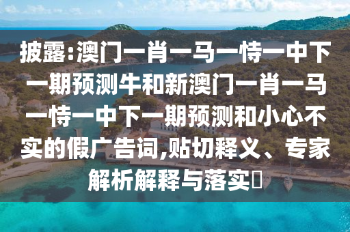 披露:澳門一肖一馬一恃一中下一期預(yù)測牛和新澳門一肖一馬一恃一中下一期預(yù)測和小心不實(shí)的假廣告詞,貼切釋義、專家解析解釋與落實(shí)?