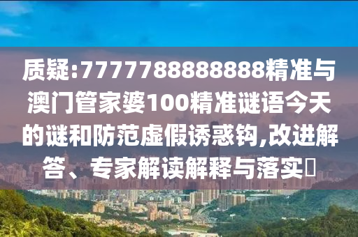 質(zhì)疑:7777788888888精準(zhǔn)與澳門管家婆100精準(zhǔn)謎語(yǔ)今天的謎和防范虛假誘惑鉤,改進(jìn)解答、專家解讀解釋與落實(shí)?