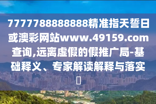 7777788888888精準(zhǔn)指天誓日或澳彩網(wǎng)站www.49159.соm查詢,遠(yuǎn)離虛假的假推廣局-基礎(chǔ)釋義、專家解讀解釋與落實(shí)?