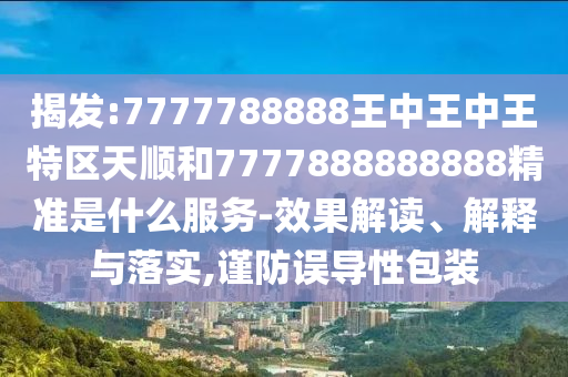 揭發(fā):7777788888王中王中王特區(qū)天順和7777888888888精準(zhǔn)是什么服務(wù)-效果解讀、解釋與落實(shí),謹(jǐn)防誤導(dǎo)性包裝
