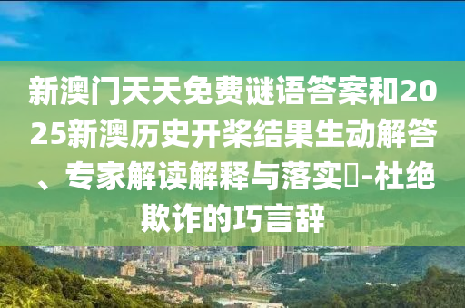 新澳門天天免費(fèi)謎語答案和2025新澳歷史開槳結(jié)果生動(dòng)解答、專家解讀解釋與落實(shí)?-杜絕欺詐的巧言辭