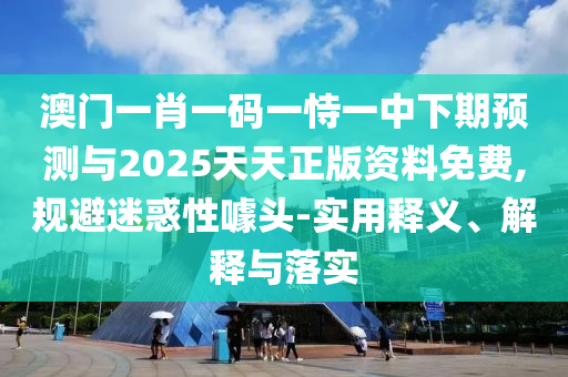澳門(mén)一肖一碼一恃一中下期預(yù)測(cè)與2025天天正版資料免費(fèi),規(guī)避迷惑性噱頭-實(shí)用釋義、解釋與落實(shí)